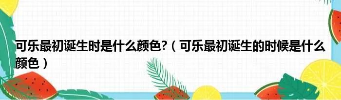 可乐最初诞生时是什么颜色?(可乐最初诞生的时候是什么颜色)