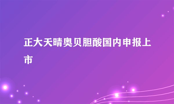 正大天晴奥贝胆酸国内申报上市