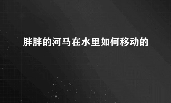胖胖的河马在水里如何移动的