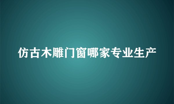 仿古木雕门窗哪家专业生产