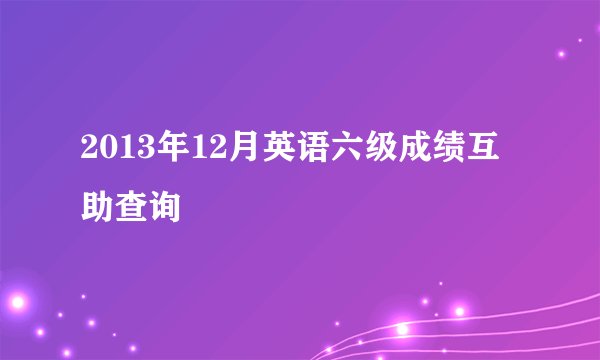 2013年12月英语六级成绩互助查询