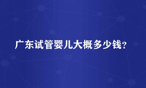 广东试管婴儿大概多少钱?