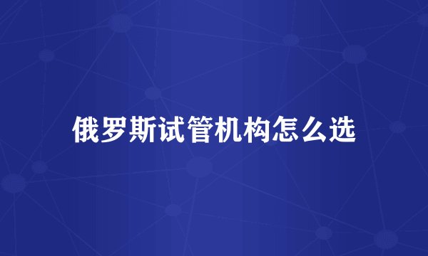 俄罗斯试管机构怎么选