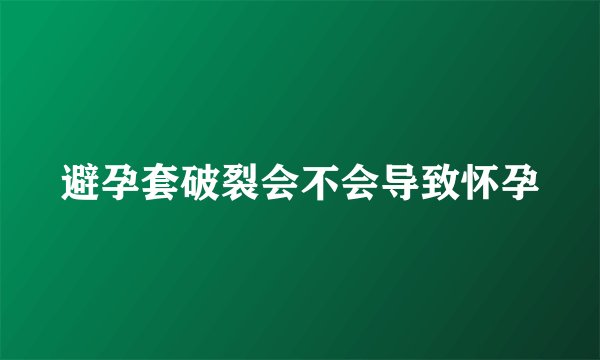 避孕套破裂会不会导致怀孕