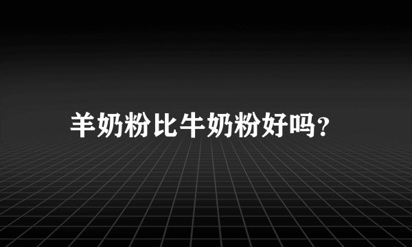 羊奶粉比牛奶粉好吗？