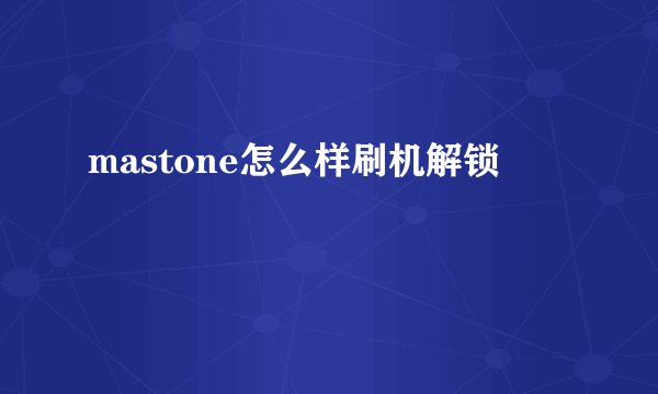 mastone怎么样刷机解锁