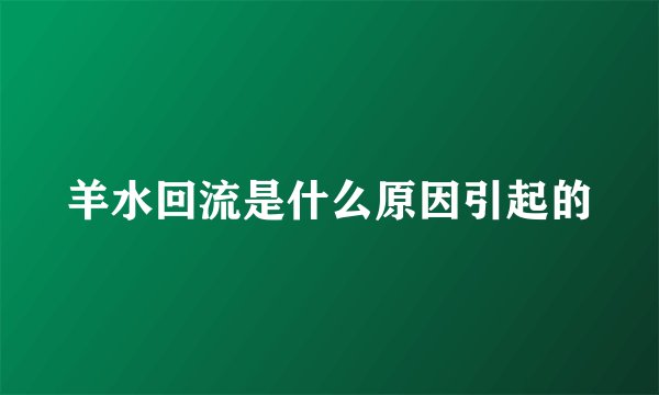 羊水回流是什么原因引起的