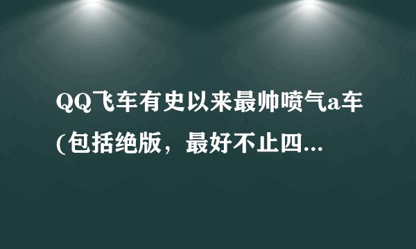 QQ飞车有史以来最帅喷气a车(包括绝版,最好不止四喷)有哪些? 最好带上图片!