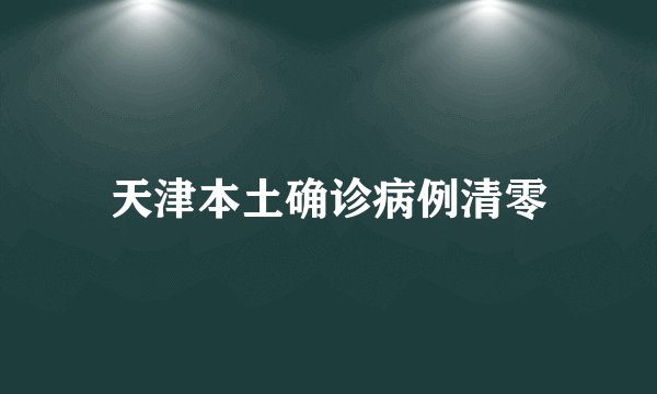 天津本土确诊病例清零