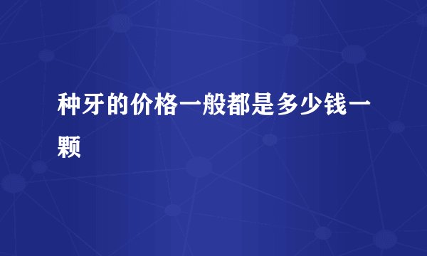 种牙的价格一般都是多少钱一颗