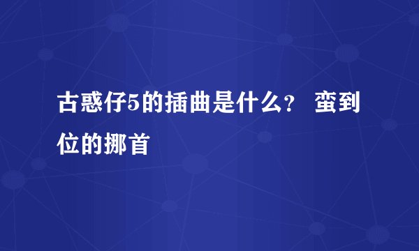 古惑仔5的插曲是什么？ 蛮到位的挪首