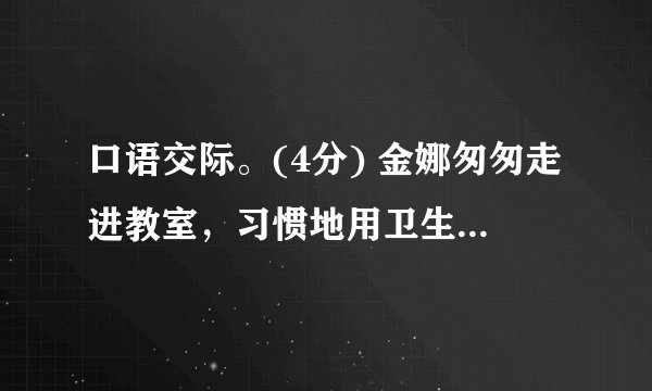 口语交际。(4分) 金娜匆匆走进教室，习惯地用卫生纸把自己的座位擦干净，随手将纸团扔在地上。同学张敏看