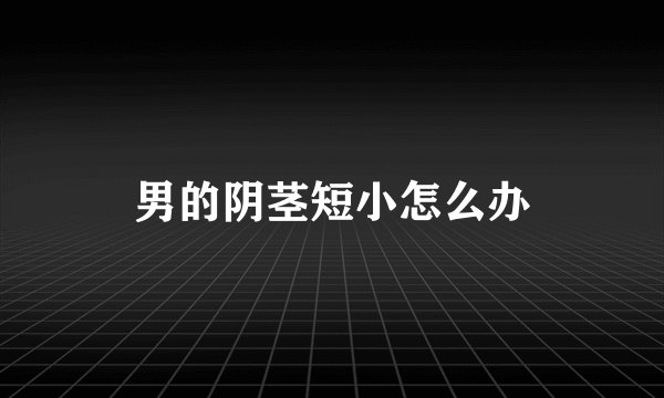 男的阴茎短小怎么办