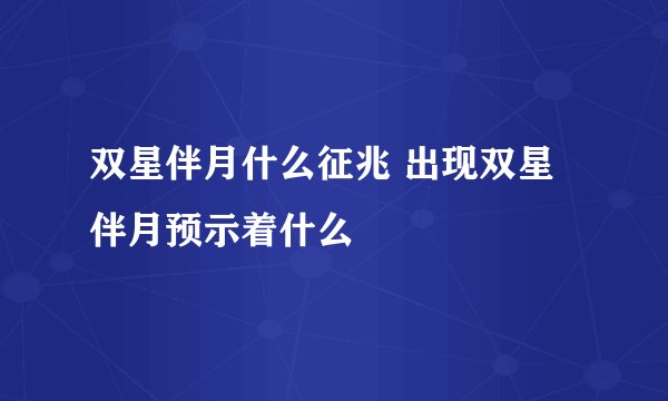 双星伴月什么征兆 出现双星伴月预示着什么