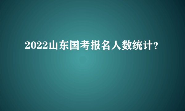 2022山东国考报名人数统计？