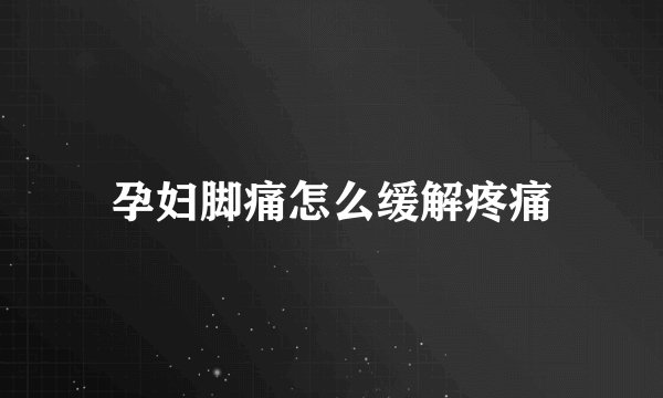 孕妇脚痛怎么缓解疼痛
