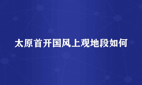 太原首开国风上观地段如何