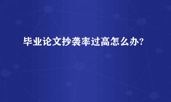 毕业论文抄袭率过高怎么办?