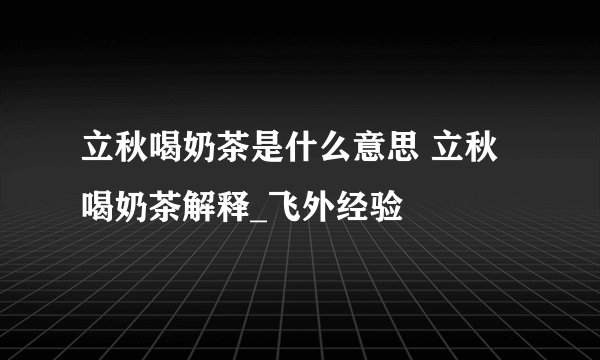 立秋喝奶茶是什么意思 立秋喝奶茶解释_飞外经验