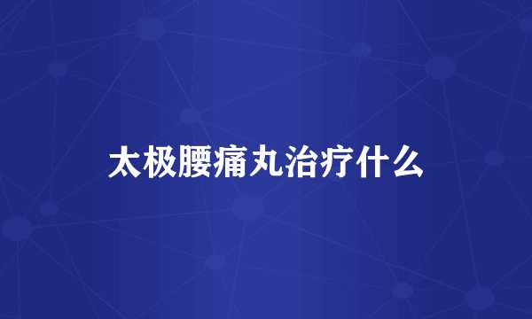 太极腰痛丸治疗什么