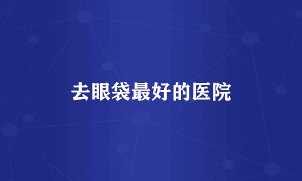去眼袋最好的医院