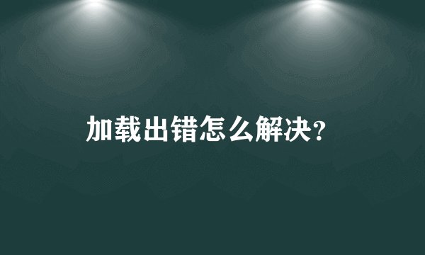加载出错怎么解决？