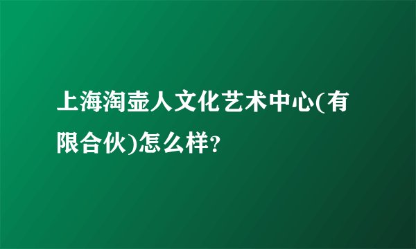 上海淘壶人文化艺术中心(有限合伙)怎么样？