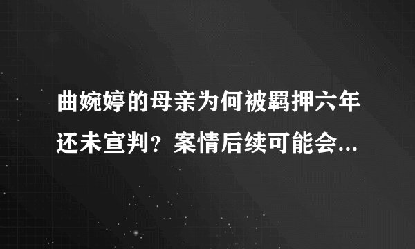 曲婉婷的母亲为何被羁押六年还未宣判？案情后续可能会如何发展？