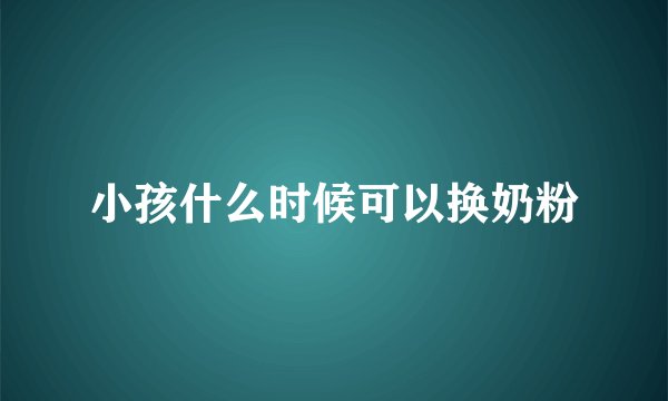 小孩什么时候可以换奶粉