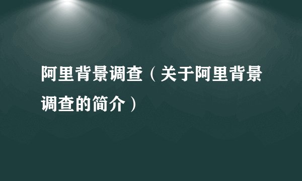 阿里背景调查（关于阿里背景调查的简介）