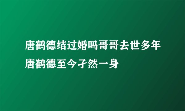 唐鹤德结过婚吗哥哥去世多年唐鹤德至今孑然一身