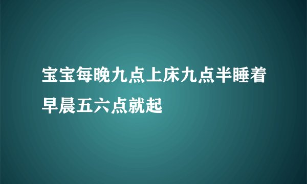 宝宝每晚九点上床九点半睡着早晨五六点就起