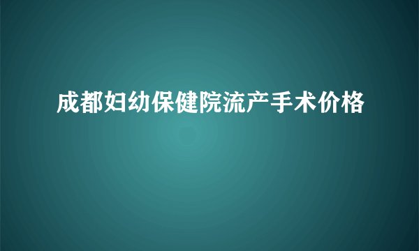 成都妇幼保健院流产手术价格