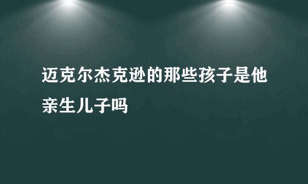 迈克尔杰克逊的那些孩子是他亲生儿子吗