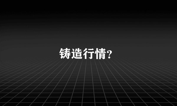 铸造行情？