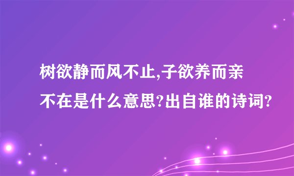 树欲静而风不止,子欲养而亲不在是什么意思?出自谁的诗词?