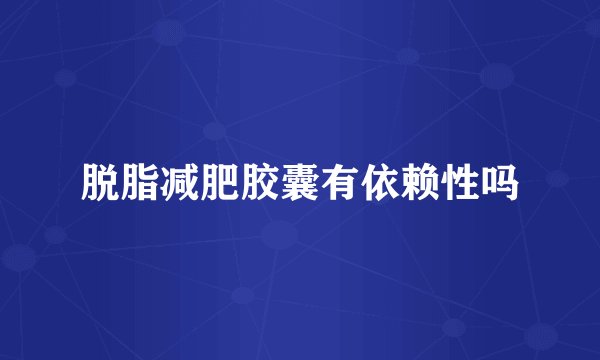 脱脂减肥胶囊有依赖性吗