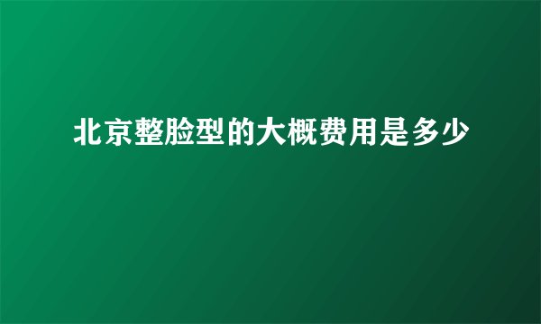 北京整脸型的大概费用是多少