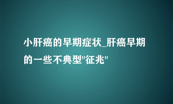 小肝癌的早期症状_肝癌早期的一些不典型