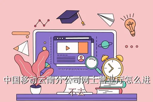 中国移动云南分公司，中国移动云南分公司网上营业厅怎么进不去