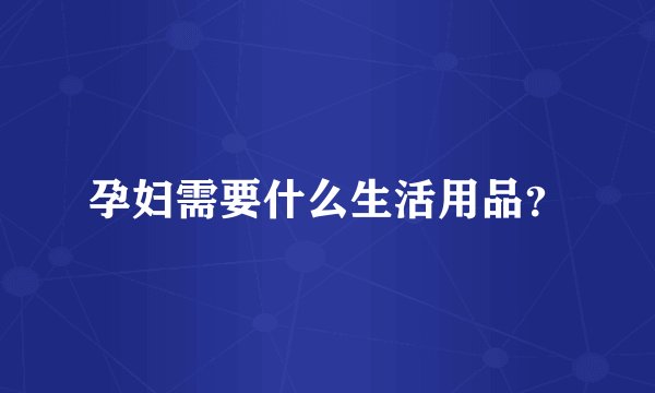 孕妇需要什么生活用品？