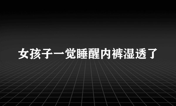 女孩子一觉睡醒内裤湿透了