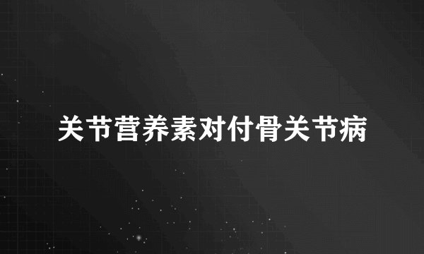 关节营养素对付骨关节病
