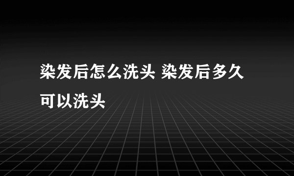 染发后怎么洗头 染发后多久可以洗头