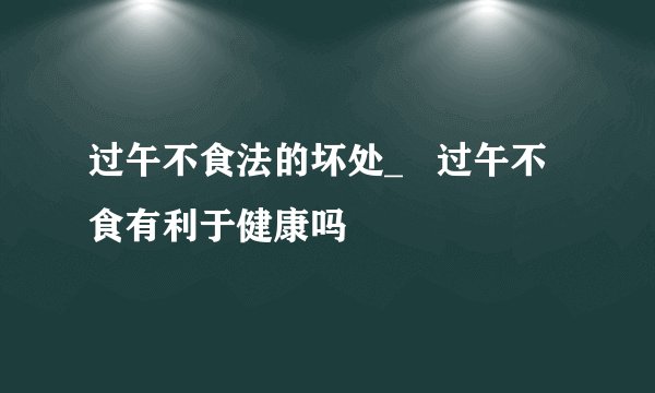 过午不食法的坏处_   过午不食有利于健康吗