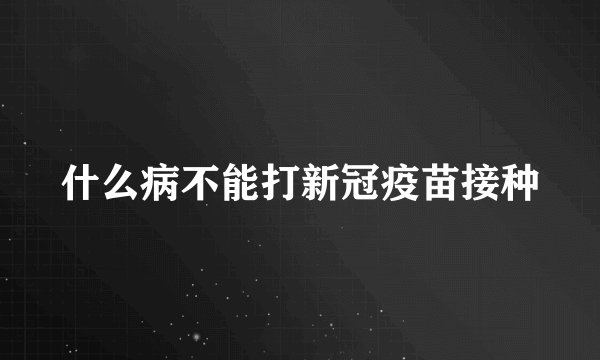 什么病不能打新冠疫苗接种