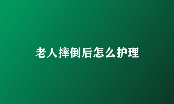 老人摔倒后怎么护理