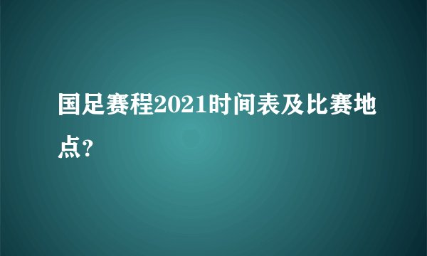 国足赛程2021时间表及比赛地点？