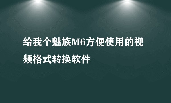 给我个魅族M6方便使用的视频格式转换软件