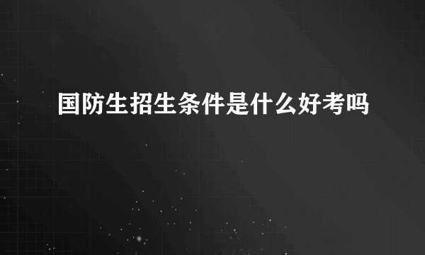 国防生招生条件是什么好考吗